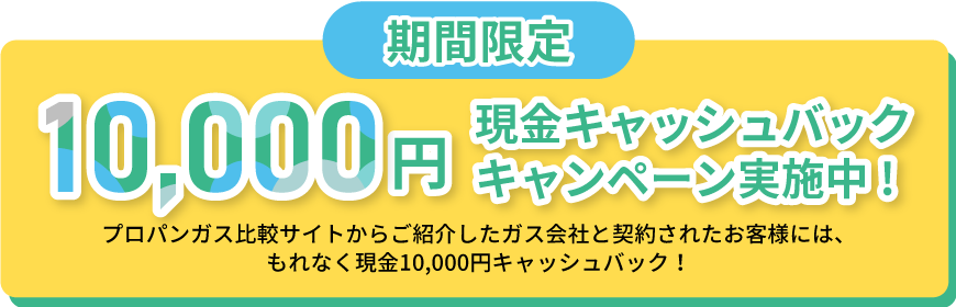 期間限定！10,000円現金キャッシュバックキャンペーン実施中!プロパンガス比較サイトからご紹介したガス会社と契約されたお客様には、もれなく現金10,000円キャッシュバック!